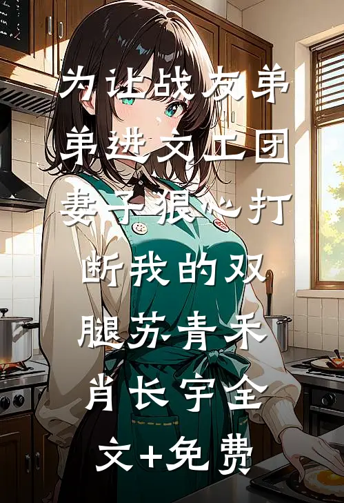 为让战友弟弟进文工团，妻子狠心打断我的双腿苏青禾肖长宇全文+免费