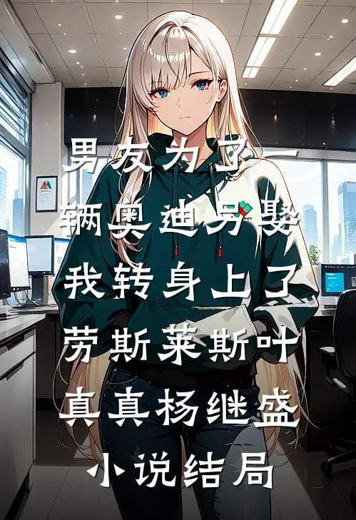 男友为了一辆奥迪另娶，我转身上了劳斯莱斯叶真真杨继盛小说结局