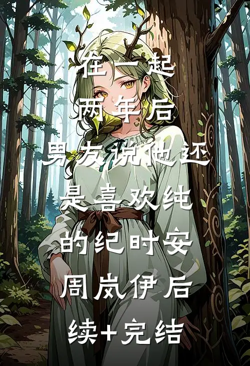 在一起两年后，男友说他还是喜欢纯的纪时安周岚伊后续+完结