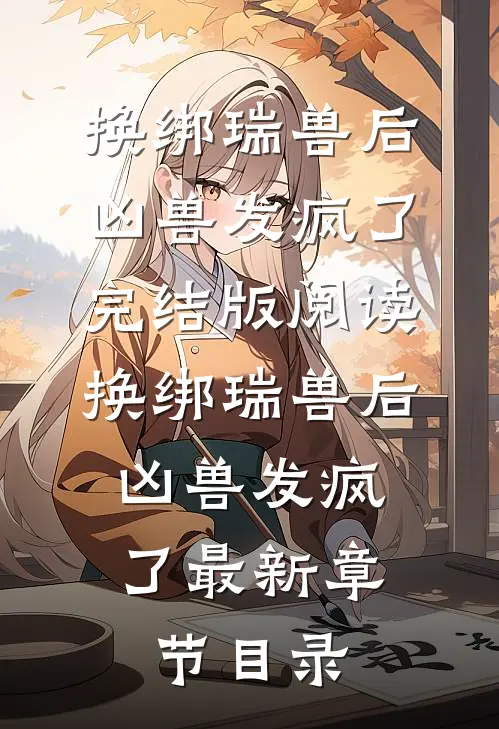 《换绑瑞兽后，凶兽发疯了》完结版阅读《换绑瑞兽后，凶兽发疯了》最新章节目录
