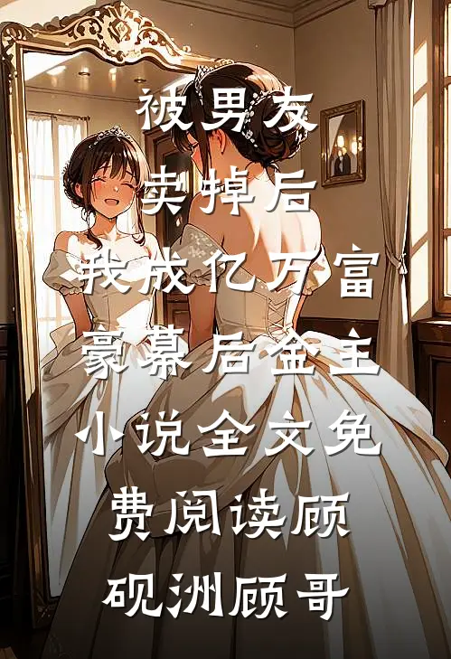 被男友卖掉后，我成亿万富豪幕后金主小说全文免费阅读顾砚洲顾哥