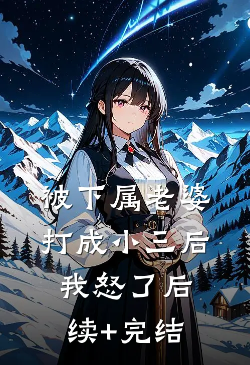 被下属老婆打成小三后，我怒了后续+完结