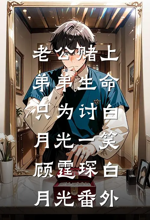 老公赌上弟弟生命，只为讨白月光一笑顾霆琛白月光 番外