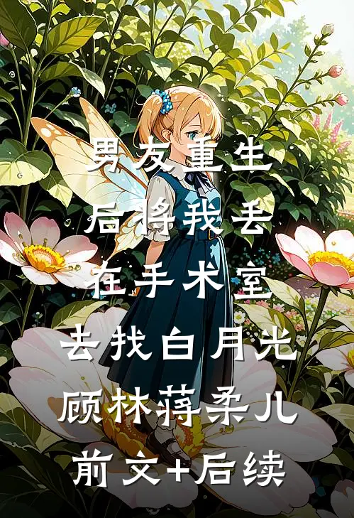 男友重生后将我丢在手术室，去找白月光顾林蒋柔儿前文+后续