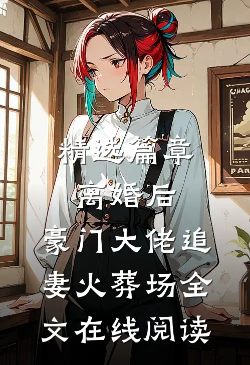 精选篇章离婚后,豪门大佬追妻火葬场全文在线阅读