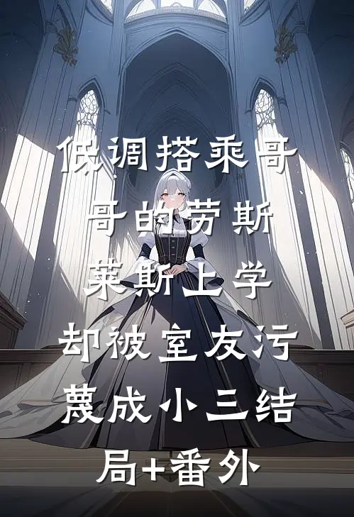 低调搭乘哥哥的劳斯莱斯上学，却被室友污蔑成小三结局+番外