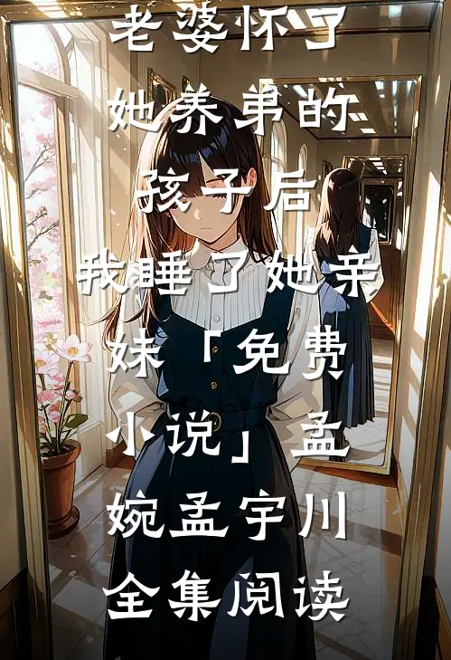 老婆怀了她养弟的孩子后，我睡了她亲妹「免费小说」孟婉孟宇川全集阅读