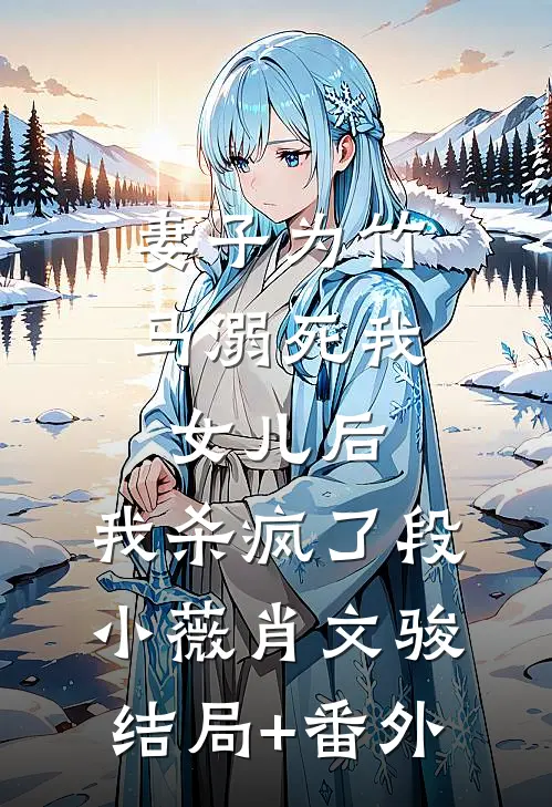 妻子为竹马溺死我女儿后，我杀疯了段小薇肖文骏结局+番外