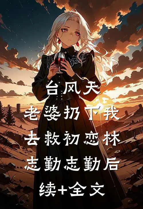 台风天，老婆扔下我去救初恋林志勤志勤后续+全文