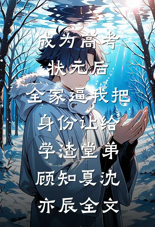 成为高考状元后，全家逼我把身份让给学渣堂弟顾知夏沈亦辰全文