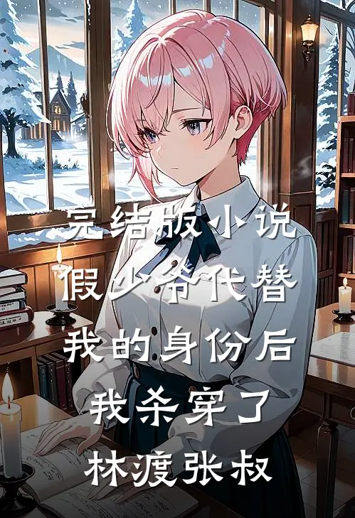 完结版小说假少爷代替我的身份后，我杀穿了林渡张叔