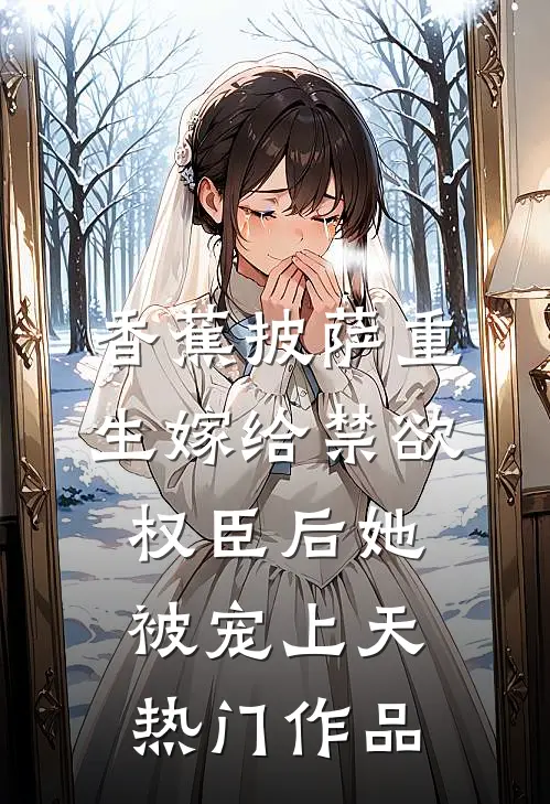 香蕉披萨 重生嫁给禁欲权臣后她被宠上天热门作品