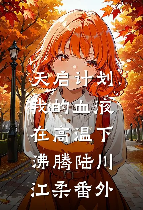 天启计划：我的血液在高温下沸腾陆川江柔 番外
