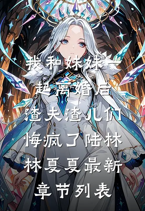 我和妹妹一起离婚后，渣夫渣儿们悔疯了陆林林夏夏最新章节列表