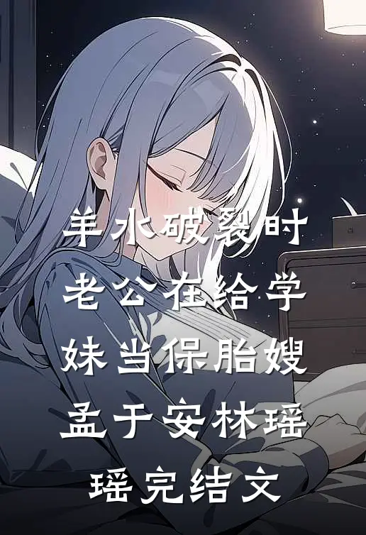 羊水破裂时，老公在给学妹当保胎嫂孟于安林瑶瑶完结文