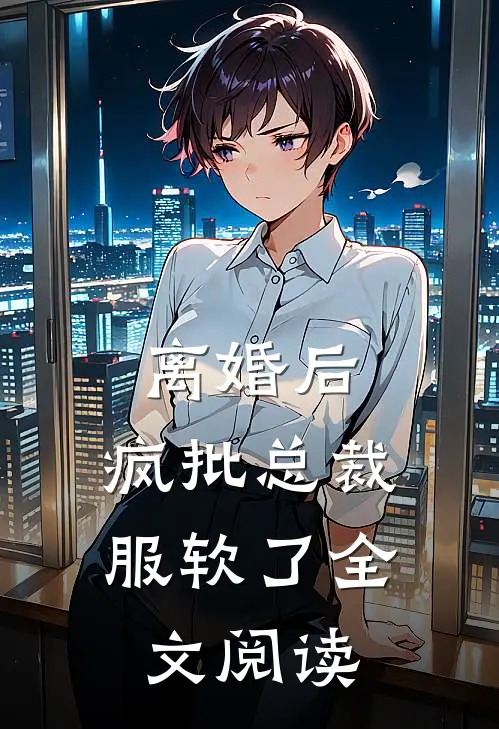 离婚后，疯批总裁服软了全文阅读