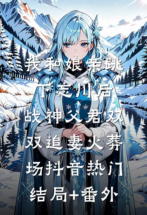 我和娘亲跳下忘川后，战神父君双双追妻火葬场抖音热门结局+番外