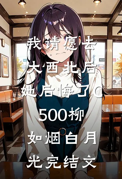 我请愿去大西北后，她后悔了C500柳如烟白月光完结文