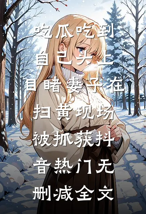 吃瓜吃到自己头上，目睹妻子在扫黄现场被抓获抖音热门无删减全文