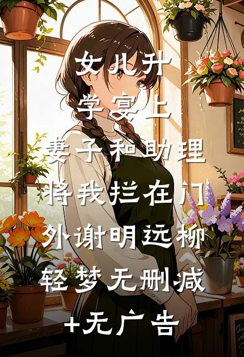 女儿升学宴上，妻子和助理将我拦在门外谢明远柳轻梦无删减+无广告
