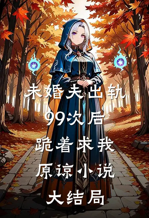 未婚夫出轨99次后，跪着求我原谅小说大结局
