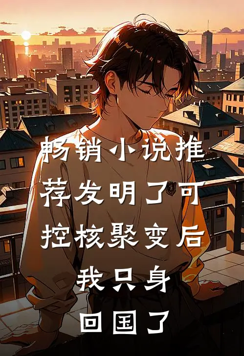 畅销小说推荐发明了可控核聚变后，我只身回国了