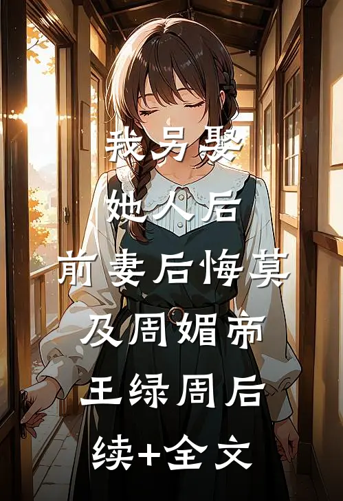 我另娶她人后，前妻后悔莫及周媚帝王绿周后续+全文