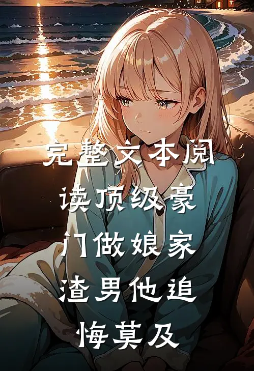 完整文本阅读顶级豪门做娘家，渣男他追悔莫及
