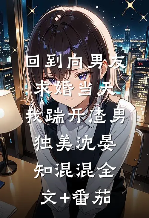 回到向男友求婚当天，我踹开渣男独美沈晏知混混全文+番茄