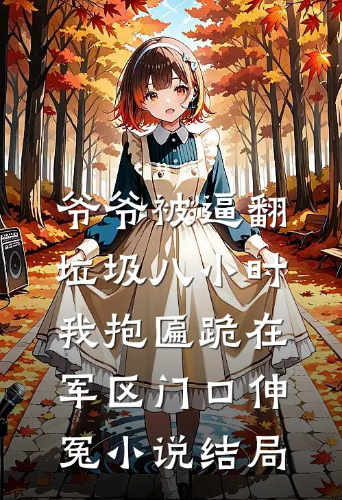 爷爷被逼翻垃圾八小时，我抱匾跪在军区门口伸冤小说结局