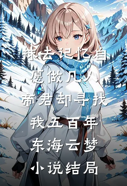 抹去记忆自愿做凡人，帝君却寻找我五百年东海云梦小说结局