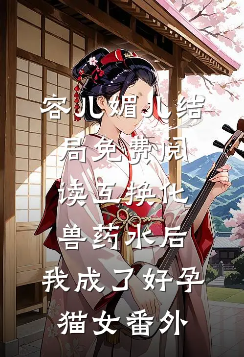 容儿媚儿结局免费阅读互换化兽药水后，我成了好孕猫女番外