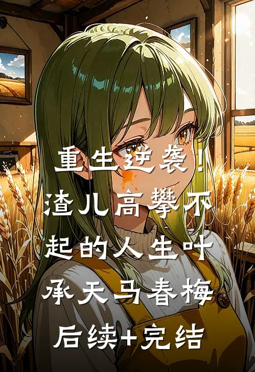 重生逆袭！渣儿高攀不起的人生叶承天马春梅后续+完结