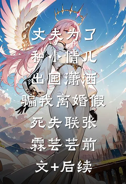 丈夫为了和小情儿出国潇洒，骗我离婚假死失联张霖芸芸前文+后续