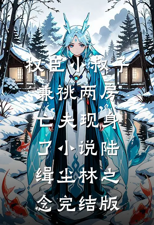 权臣小叔子兼祧两房，亡夫现身了小说陆缉尘林之念完结版