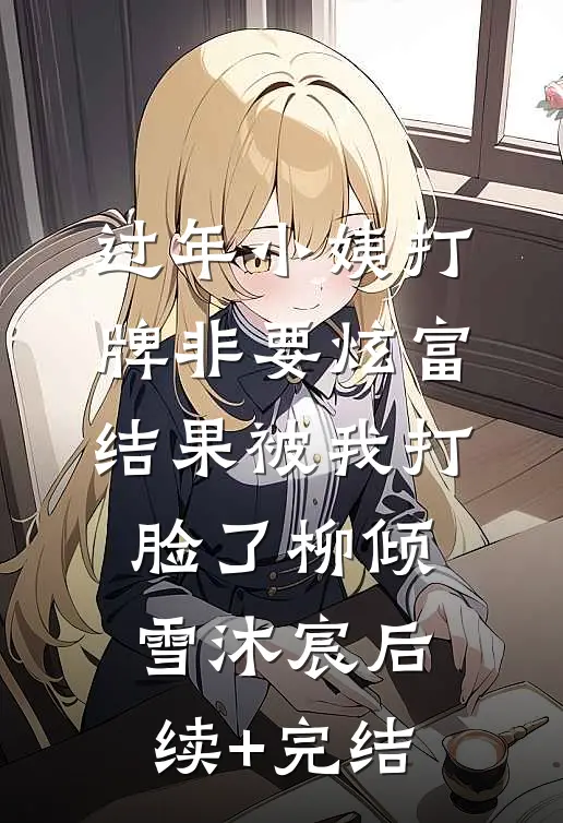 过年小姨打牌非要炫富，结果被我打脸了柳倾雪沐宸后续+完结