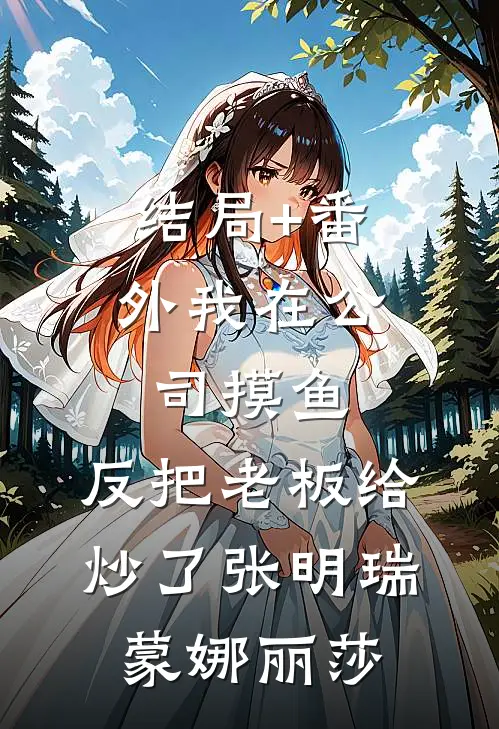 结局+番外我在公司摸鱼，反把老板给炒了张明瑞蒙娜丽莎