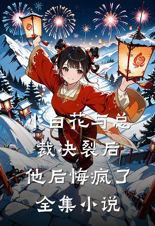 小白花与总裁决裂后，他后悔疯了全集小说