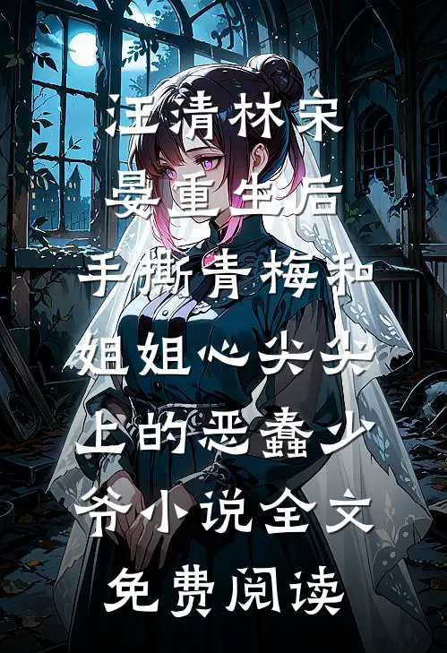 汪清林宋晏重生后，手撕青梅和姐姐心尖尖上的恶蠢少爷小说全文免费阅读