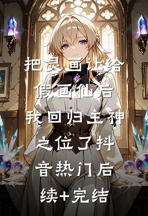 把灵画让给假画仙后，我回归主神之位了抖音热门后续+完结
