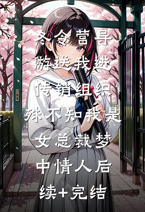 冬令营导游送我进传销组织，殊不知我是女总裁梦中情人后续+完结