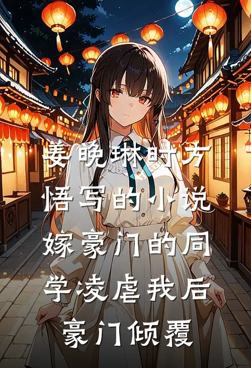 姜晚琳时方悟写的小说嫁豪门的同学凌虐我后，豪门倾覆