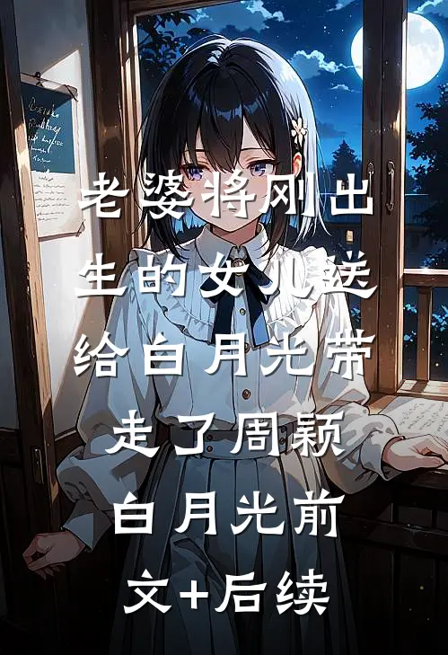 老婆将刚出生的女儿送给白月光带走了周颖白月光前文+后续