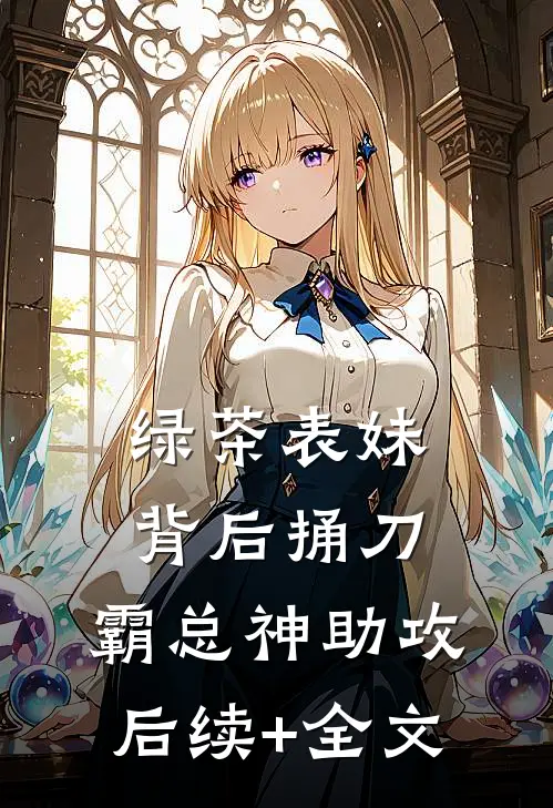 绿茶表妹背后捅刀，霸总神助攻后续+全文