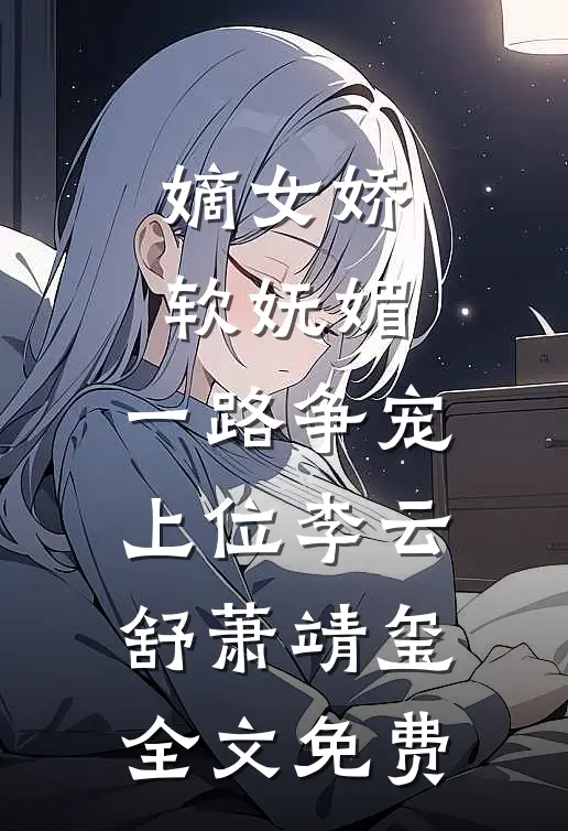 嫡女娇软妩媚，一路争宠上位李云舒萧靖玺全文免费