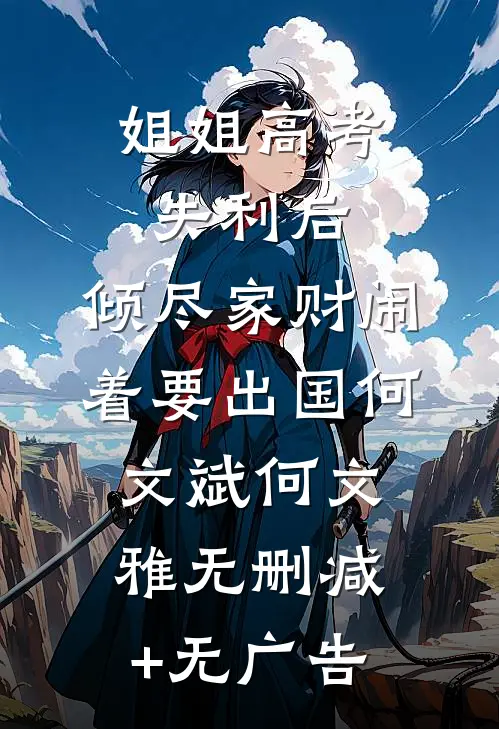 姐姐高考失利后，倾尽家财闹着要出国何文斌何文雅无删减+无广告