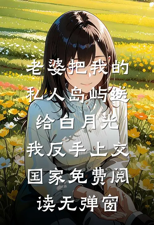 老婆把我的私人岛屿送给白月光，我反手上交国家免费阅读无弹窗