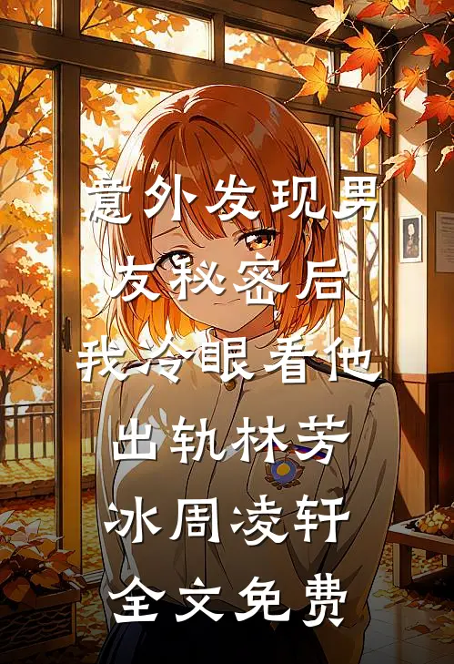 意外发现男友秘密后，我冷眼看他出轨林芳冰周凌轩全文免费