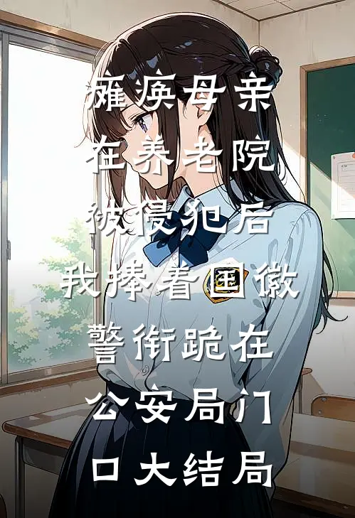 瘫痪母亲在养老院被侵犯后，我捧着国徽警衔跪在公安局门口大结局