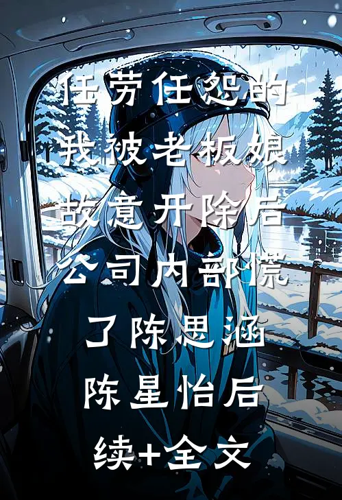 任劳任怨的我被老板娘故意开除后，公司内部慌了陈思涵陈星怡后续+全文